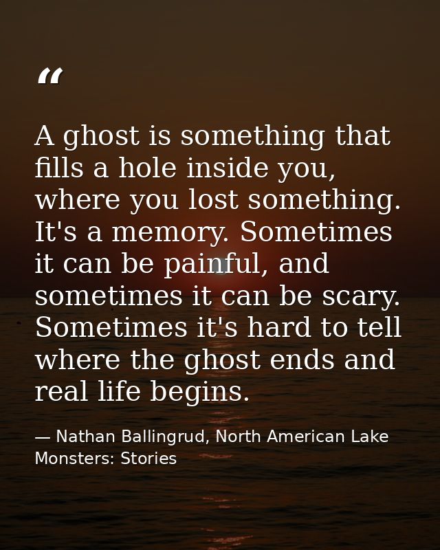 A ghost is something that fills a hole inside you, where you lost something. It's a memory. Sometimes it can be painful, — Nathan Ballingrud, North American Lake Monsters: Stories