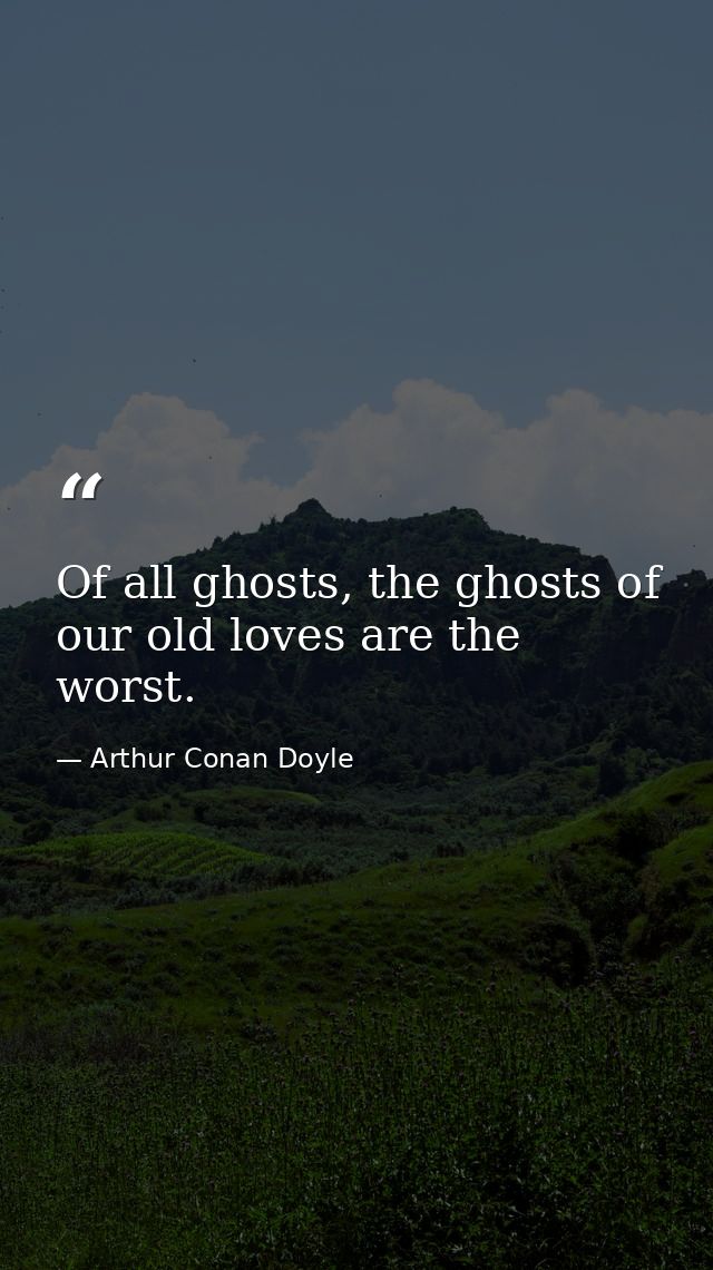 Of all ghosts, the ghosts of our old loves are the worst. — Arthur Conan Doyle