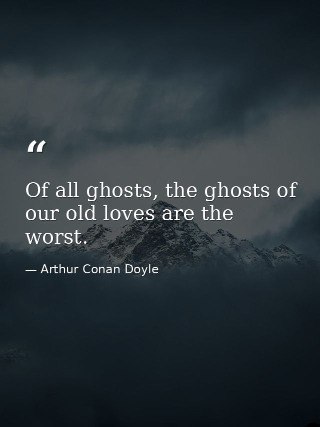 Of all ghosts, the ghosts of our old loves are the worst. — Arthur Conan Doyle