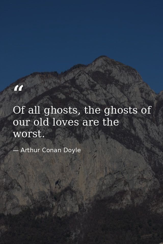 Of all ghosts, the ghosts of our old loves are the worst. — Arthur Conan Doyle