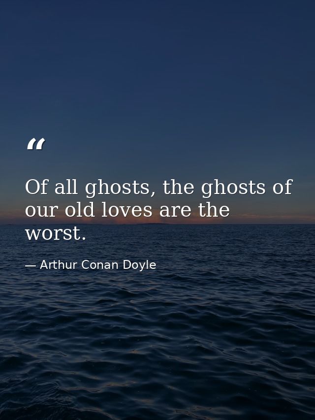 Of all ghosts, the ghosts of our old loves are the worst. — Arthur Conan Doyle