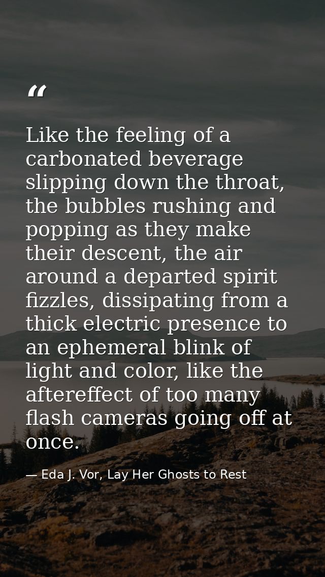 Like the feeling of a carbonated beverage slipping down the throat, the bubbles rushing and popping as they make their d — Eda J. Vor, Lay Her Ghosts to Rest