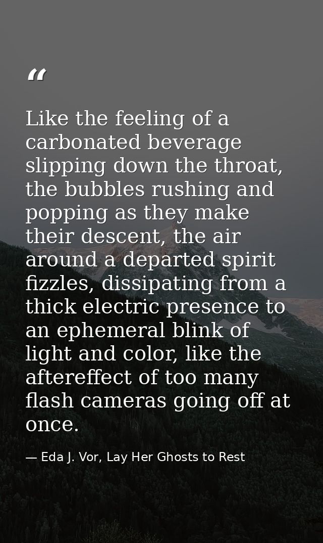Like the feeling of a carbonated beverage slipping down the throat, the bubbles rushing and popping as they make their d — Eda J. Vor, Lay Her Ghosts to Rest