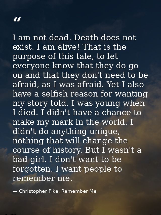 I am not dead. Death does not exist. I am alive! That is the purpose of this tale, to let everyone know that they do go  — Christopher Pike, Remember Me