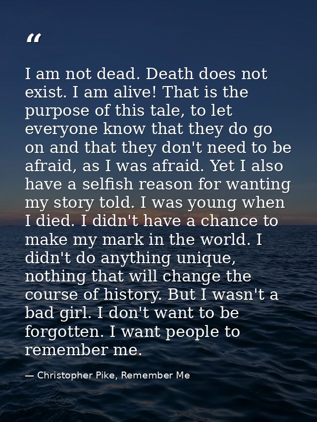 I am not dead. Death does not exist. I am alive! That is the purpose of this tale, to let everyone know that they do go  — Christopher Pike, Remember Me