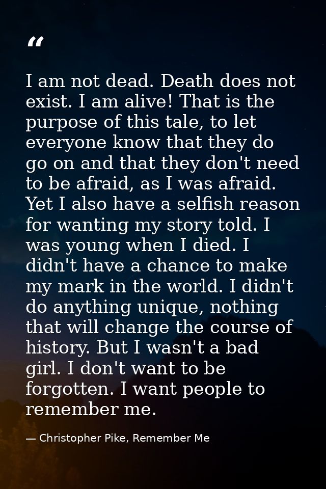 I am not dead. Death does not exist. I am alive! That is the purpose of this tale, to let everyone know that they do go  — Christopher Pike, Remember Me