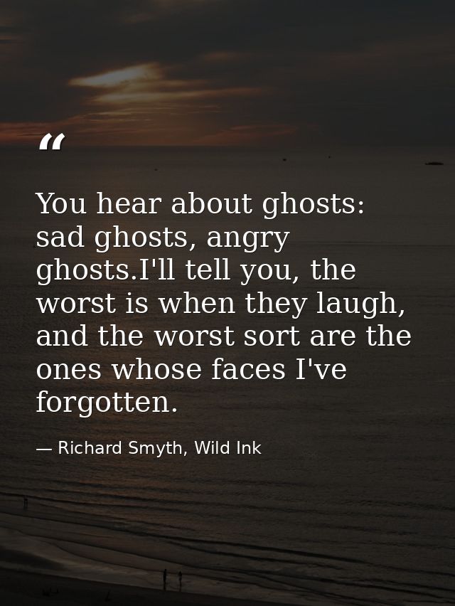 You hear about ghosts: sad ghosts, angry ghosts.I'll tell you, the worst is when they laugh, and the worst sort are the  — Richard Smyth, Wild Ink