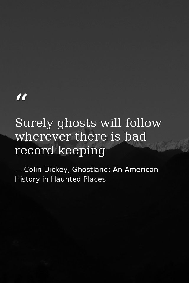 Surely ghosts will follow wherever there is bad record keeping — Colin Dickey, Ghostland: An American History in Haunted Places