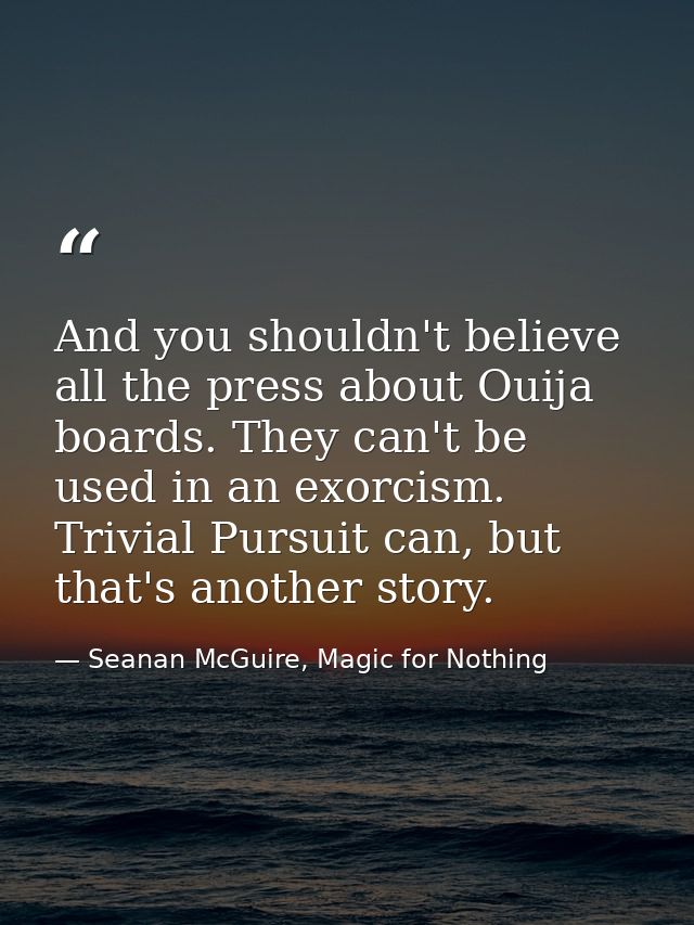 And you shouldn't believe all the press about Ouija boards. They can't be used in an exorcism. Trivial Pursuit can, but  — Seanan McGuire, Magic for Nothing