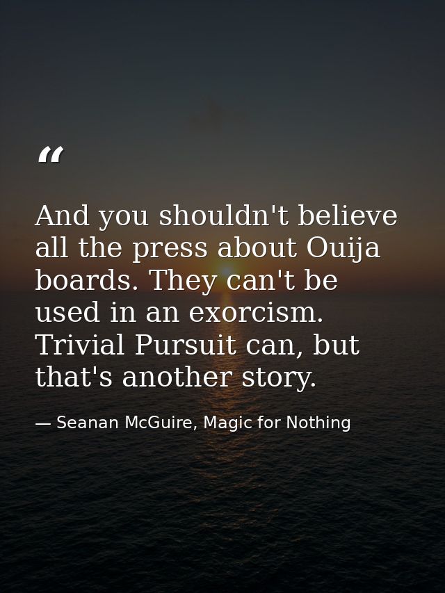 And you shouldn't believe all the press about Ouija boards. They can't be used in an exorcism. Trivial Pursuit can, but  — Seanan McGuire, Magic for Nothing