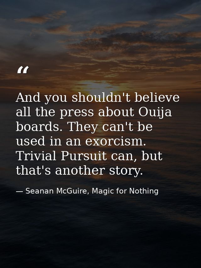 And you shouldn't believe all the press about Ouija boards. They can't be used in an exorcism. Trivial Pursuit can, but  — Seanan McGuire, Magic for Nothing