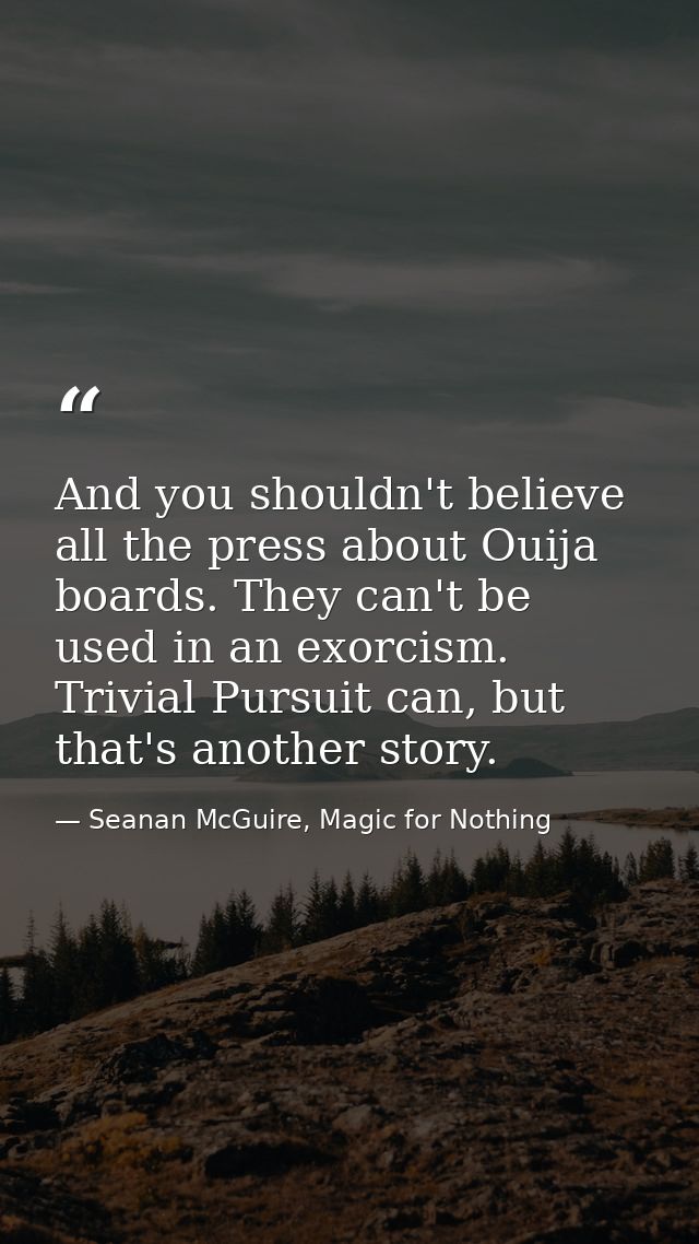 And you shouldn't believe all the press about Ouija boards. They can't be used in an exorcism. Trivial Pursuit can, but  — Seanan McGuire, Magic for Nothing