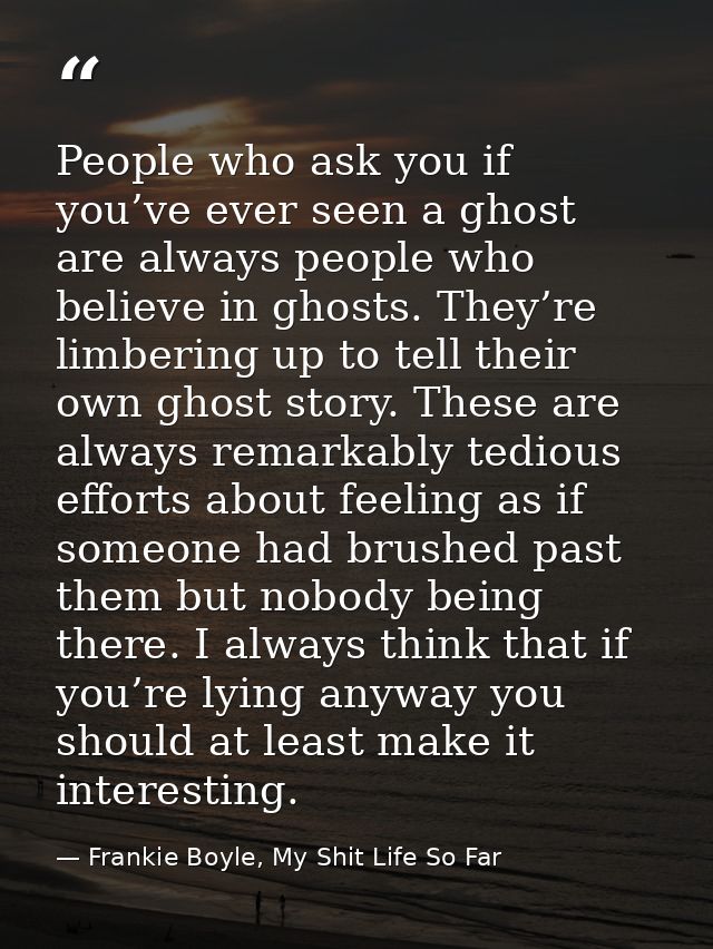 People who ask you if you’ve ever seen a ghost are always people who believe in ghosts. They’re limbering up to tell the — Frankie Boyle, My Shit Life So Far