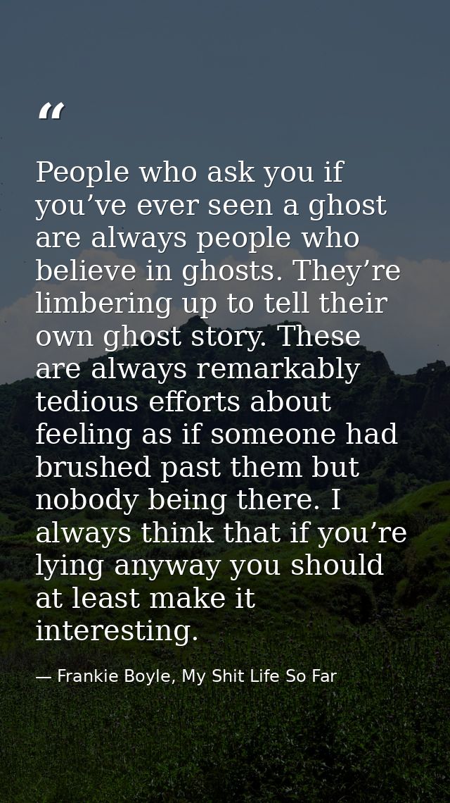People who ask you if you’ve ever seen a ghost are always people who believe in ghosts. They’re limbering up to tell the — Frankie Boyle, My Shit Life So Far