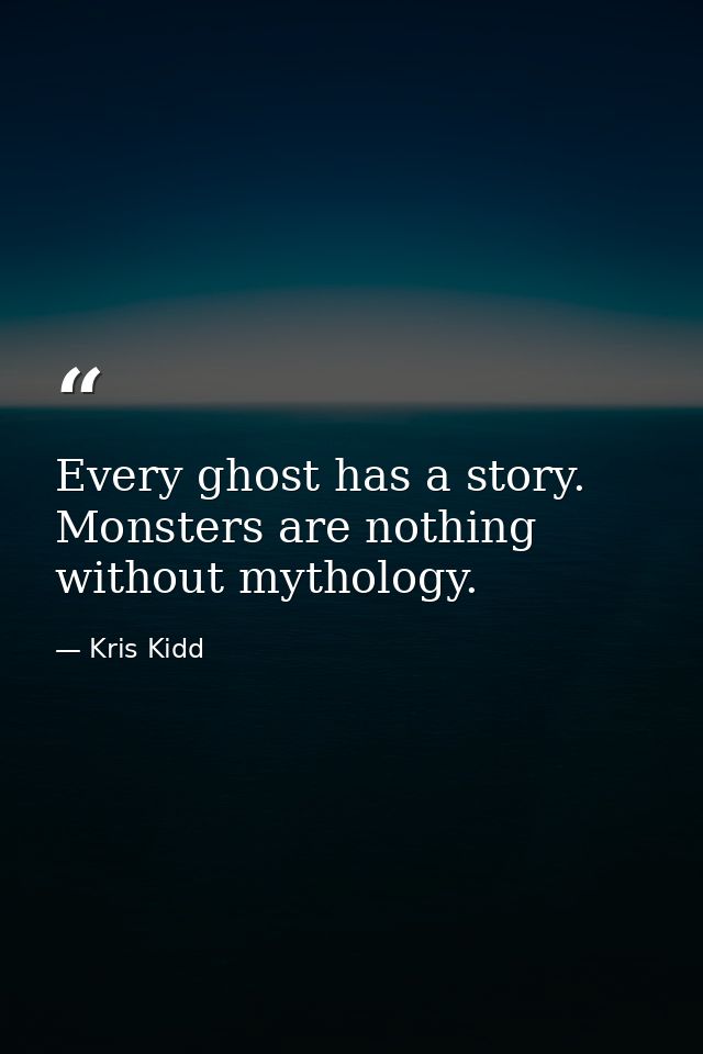 Every ghost has a story. Monsters are nothing without mythology. — Kris Kidd