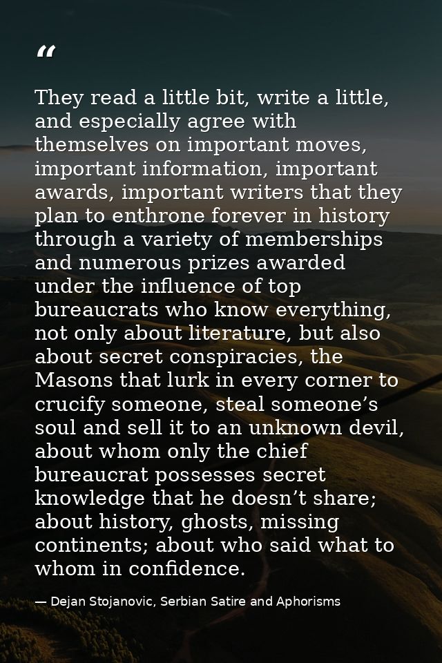 They read a little bit, write a little, and especially agree with themselves on important moves, important information,  — Dejan Stojanovic, Serbian Satire and Aphorisms
