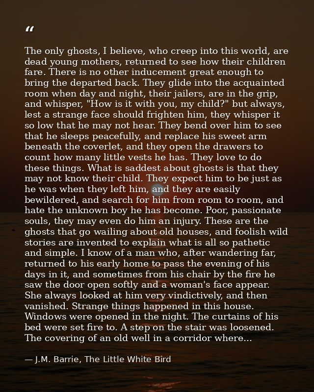 The only ghosts, I believe, who creep into this world, are dead young mothers, returned to see how their children fare.  — J.M. Barrie, The Little White Bird