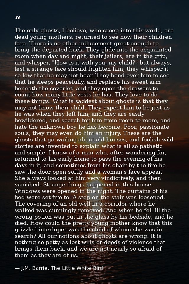 The only ghosts, I believe, who creep into this world, are dead young mothers, returned to see how their children fare.  — J.M. Barrie, The Little White Bird
