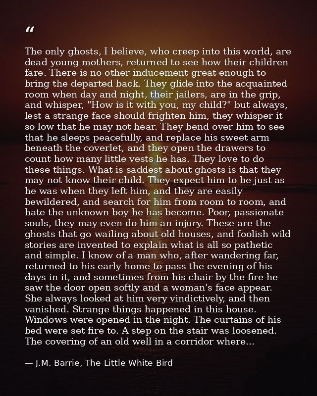 The only ghosts, I believe, who creep into this world, are dead young mothers, returned to see how their children fare.  — J.M. Barrie, The Little White Bird