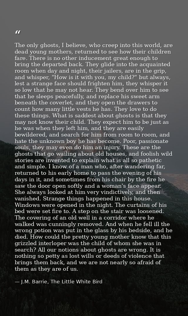 The only ghosts, I believe, who creep into this world, are dead young mothers, returned to see how their children fare.  — J.M. Barrie, The Little White Bird
