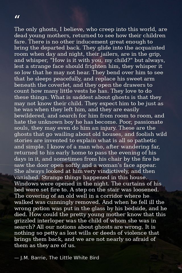 The only ghosts, I believe, who creep into this world, are dead young mothers, returned to see how their children fare.  — J.M. Barrie, The Little White Bird