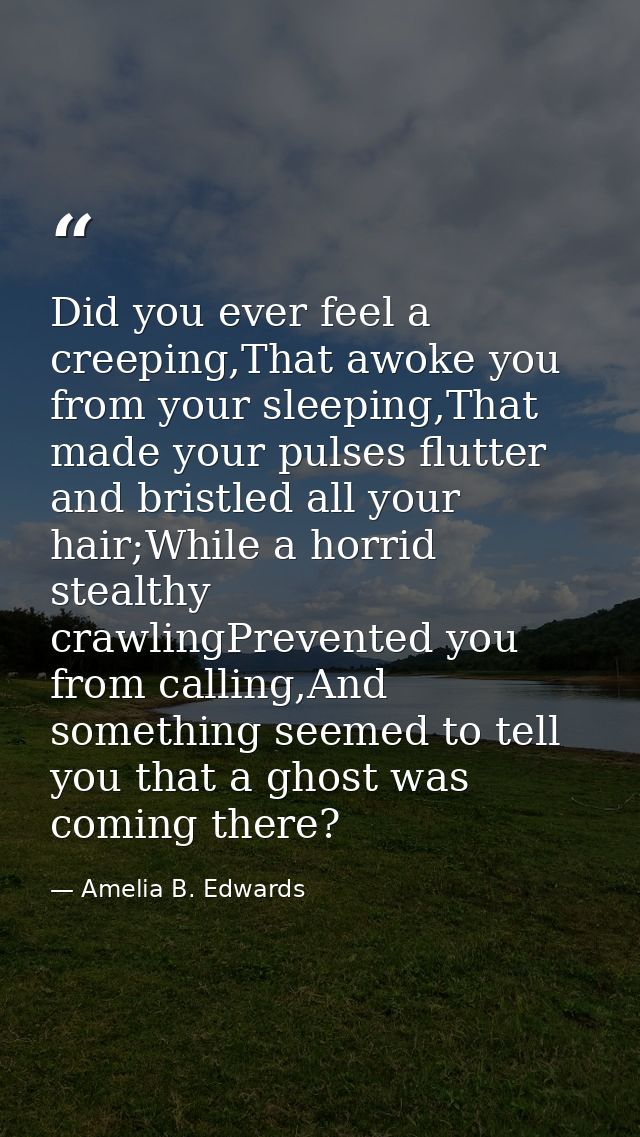 Did you ever feel a creeping,That awoke you from your sleeping,That made your pulses flutter and bristled all your hair; — Amelia B. Edwards