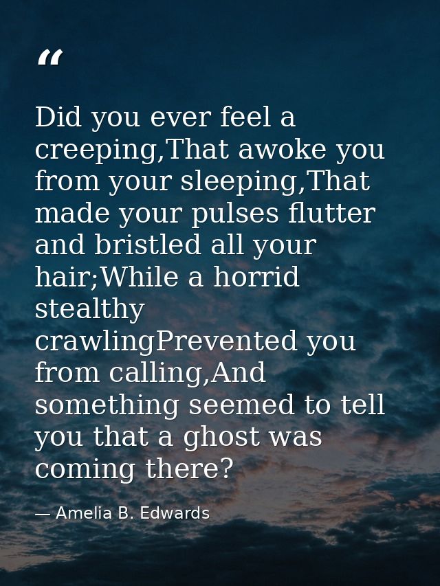 Did you ever feel a creeping,That awoke you from your sleeping,That made your pulses flutter and bristled all your hair; — Amelia B. Edwards
