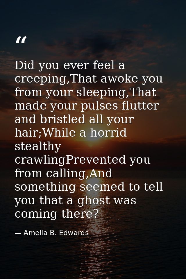 Did you ever feel a creeping,That awoke you from your sleeping,That made your pulses flutter and bristled all your hair; — Amelia B. Edwards