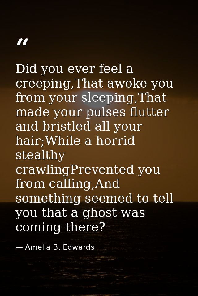 Did you ever feel a creeping,That awoke you from your sleeping,That made your pulses flutter and bristled all your hair; — Amelia B. Edwards
