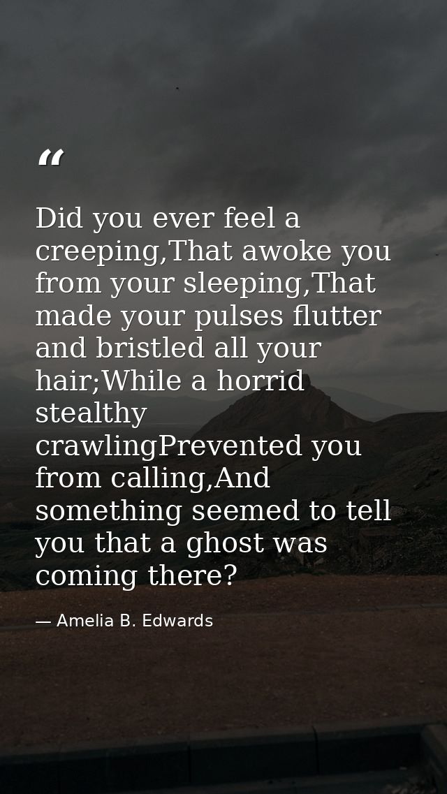 Did you ever feel a creeping,That awoke you from your sleeping,That made your pulses flutter and bristled all your hair; — Amelia B. Edwards