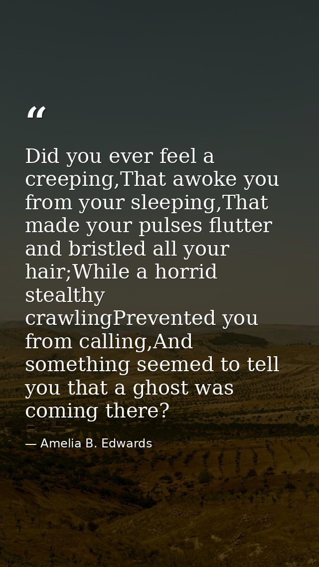 Did you ever feel a creeping,That awoke you from your sleeping,That made your pulses flutter and bristled all your hair; — Amelia B. Edwards