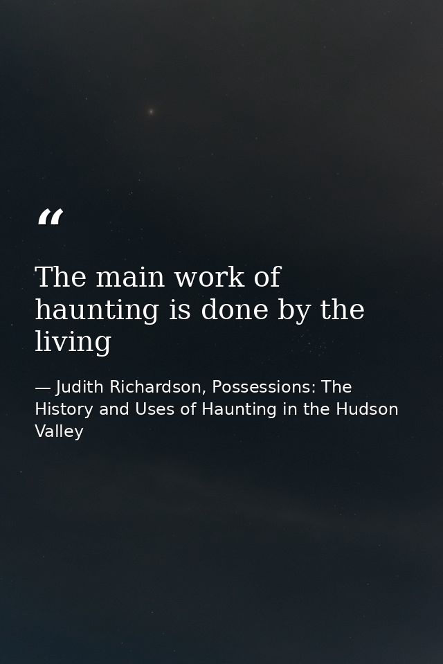 The main work of haunting is done by the living — Judith Richardson, Possessions: The History and Uses of Haunting in the Hudson Valley