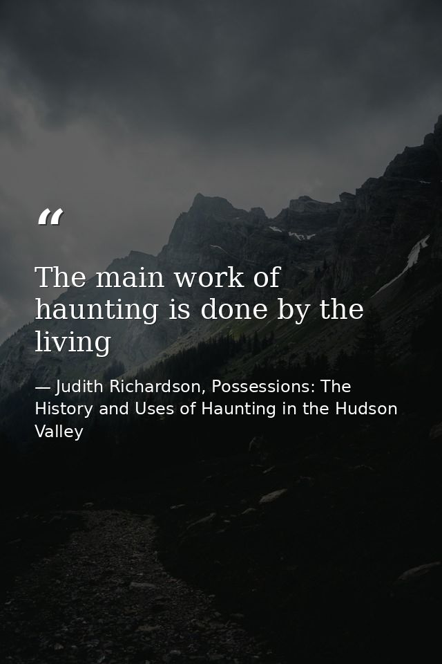 The main work of haunting is done by the living — Judith Richardson, Possessions: The History and Uses of Haunting in the Hudson Valley