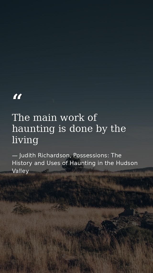 The main work of haunting is done by the living — Judith Richardson, Possessions: The History and Uses of Haunting in the Hudson Valley