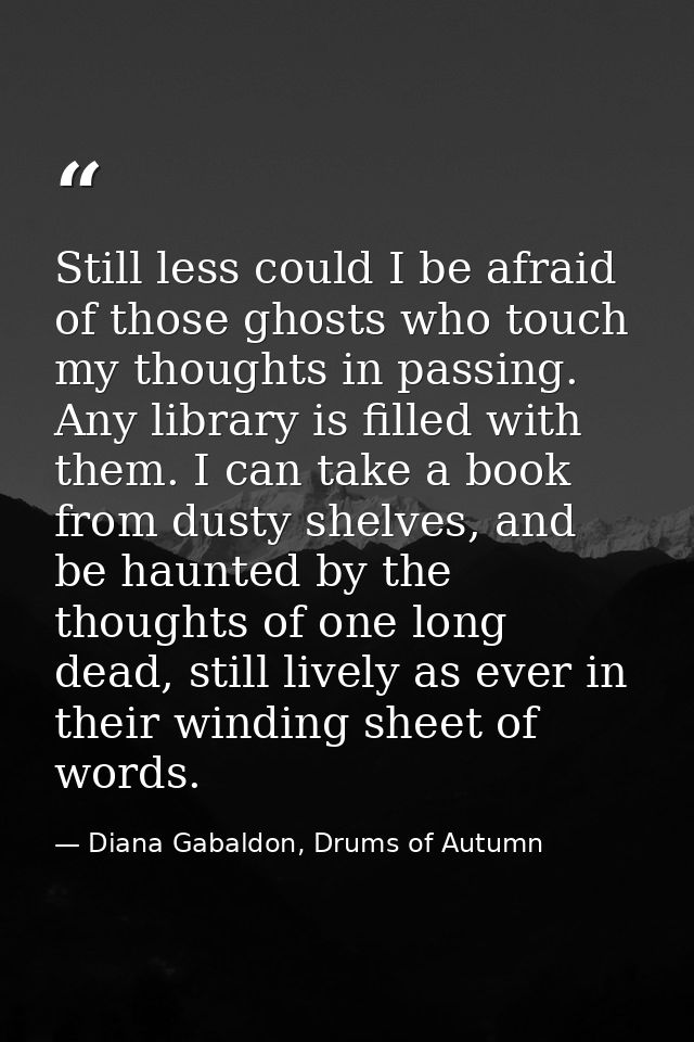 Still less could I be afraid of those ghosts who touch my thoughts in passing. Any library is filled with them. I can ta — Diana Gabaldon, Drums of Autumn
