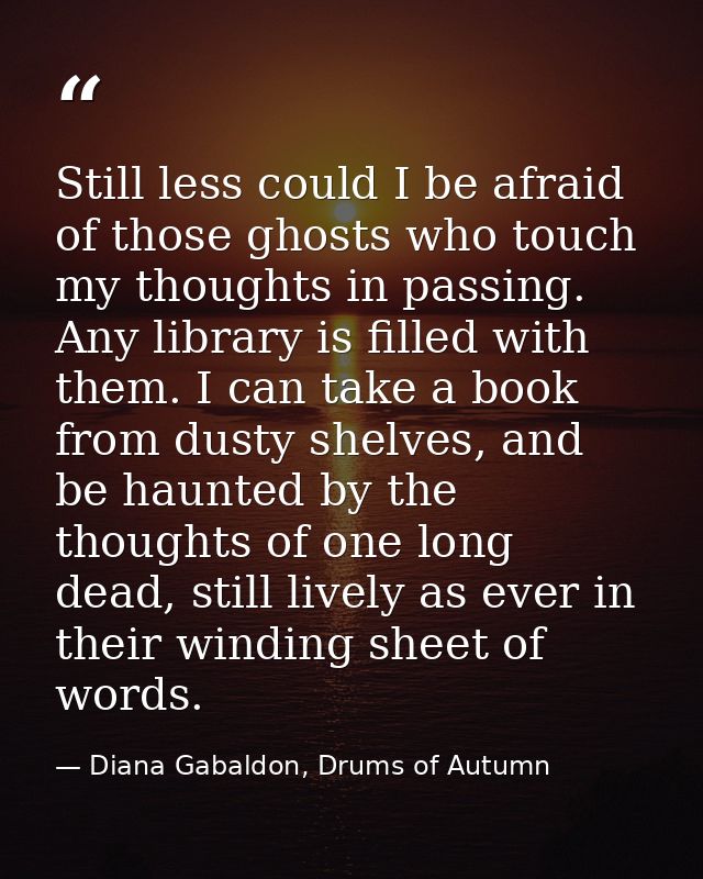 Still less could I be afraid of those ghosts who touch my thoughts in passing. Any library is filled with them. I can ta — Diana Gabaldon, Drums of Autumn