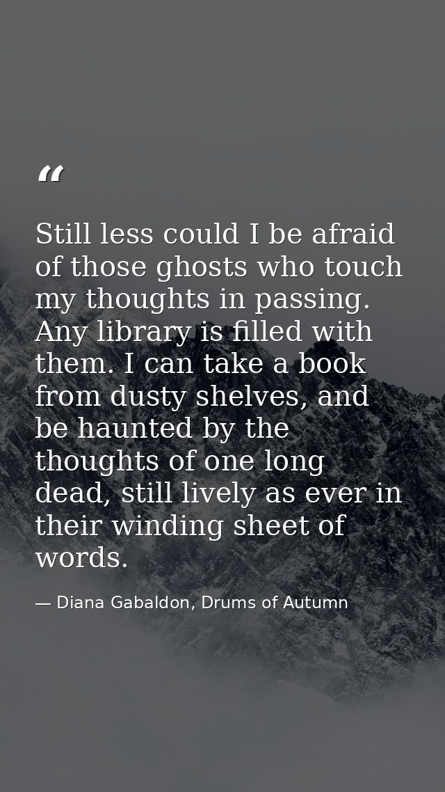 Still less could I be afraid of those ghosts who touch my thoughts in passing. Any library is filled with them. I can ta — Diana Gabaldon, Drums of Autumn