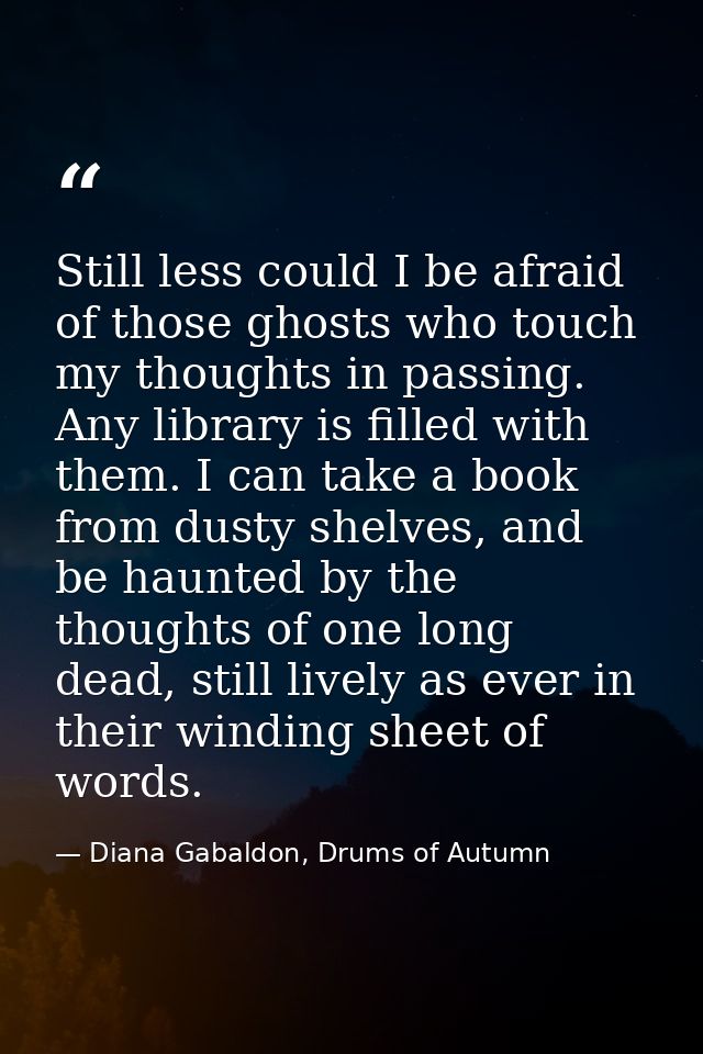 Still less could I be afraid of those ghosts who touch my thoughts in passing. Any library is filled with them. I can ta — Diana Gabaldon, Drums of Autumn
