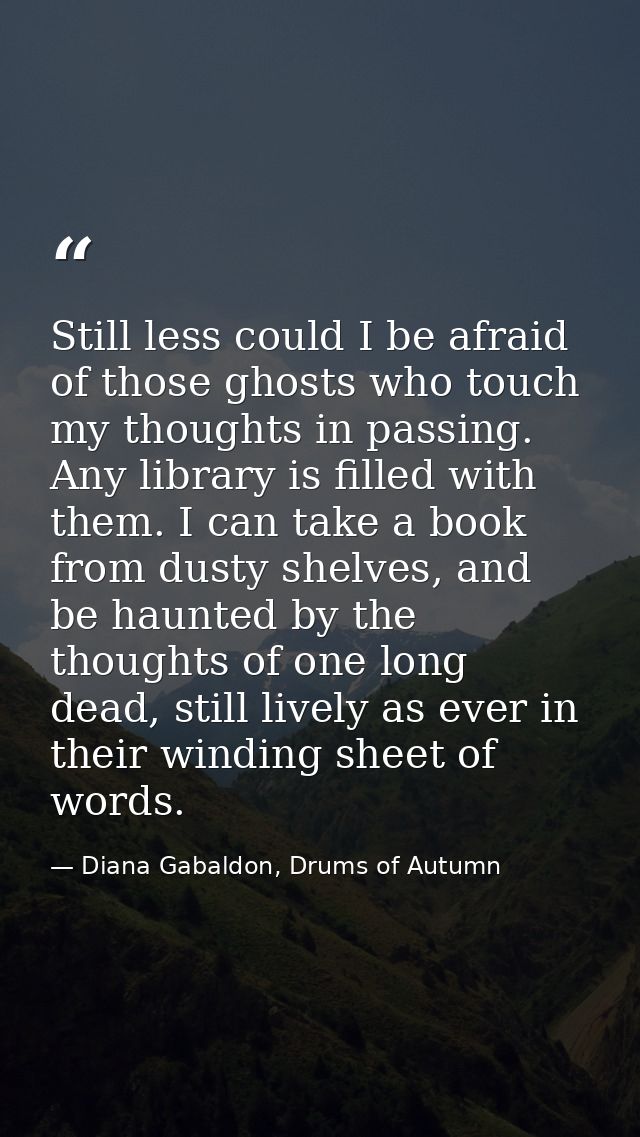 Still less could I be afraid of those ghosts who touch my thoughts in passing. Any library is filled with them. I can ta — Diana Gabaldon, Drums of Autumn
