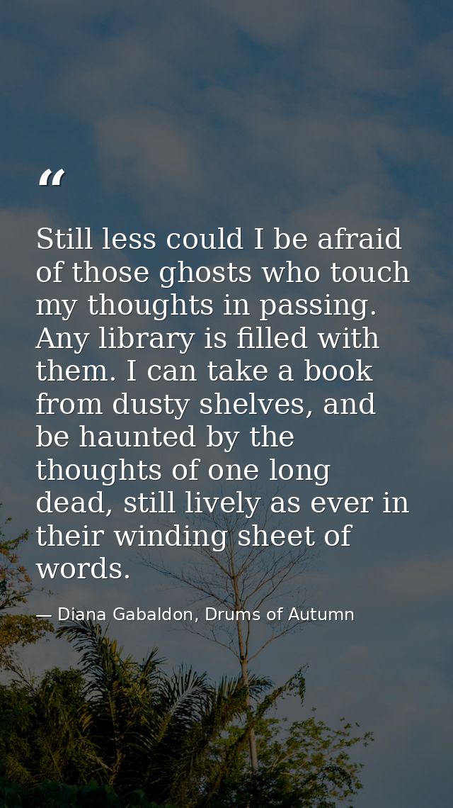 Still less could I be afraid of those ghosts who touch my thoughts in passing. Any library is filled with them. I can ta — Diana Gabaldon, Drums of Autumn