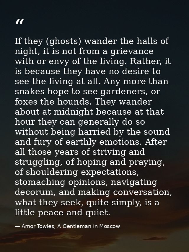 If they (ghosts) wander the halls of night, it is not from a grievance with or envy of the living. Rather, it is because — Amor Towles, A Gentleman in Moscow