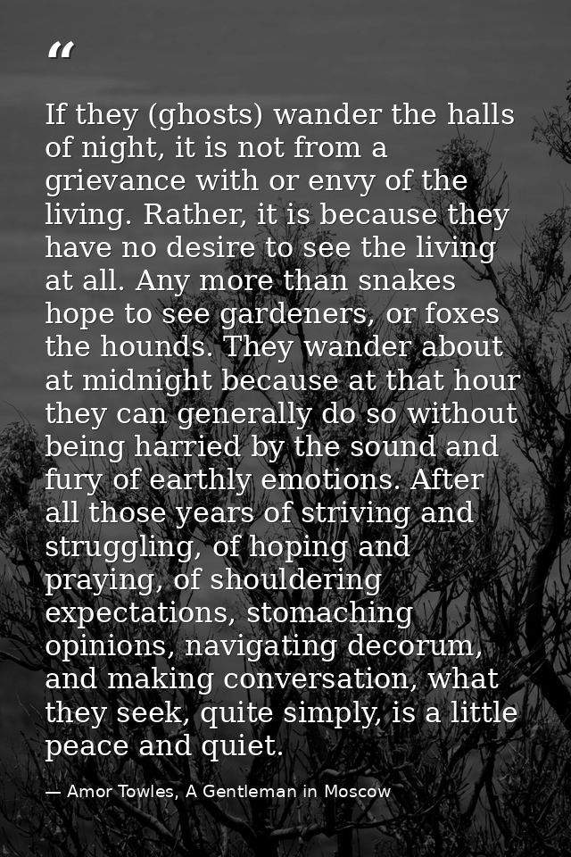 If they (ghosts) wander the halls of night, it is not from a grievance with or envy of the living. Rather, it is because — Amor Towles, A Gentleman in Moscow