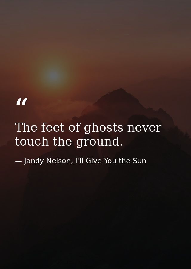 The feet of ghosts never touch the ground. — Jandy Nelson, I'll Give You the Sun