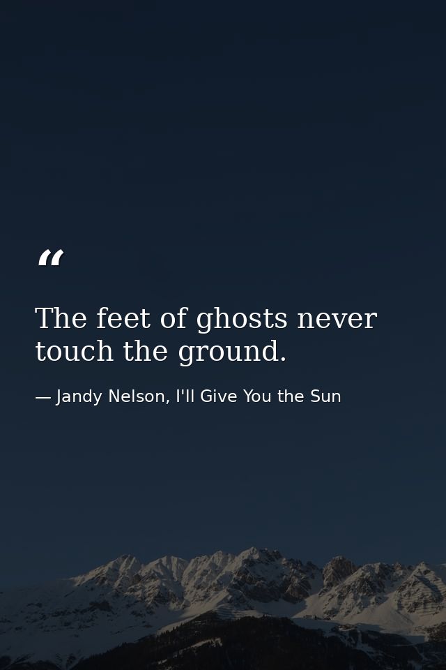The feet of ghosts never touch the ground. — Jandy Nelson, I'll Give You the Sun