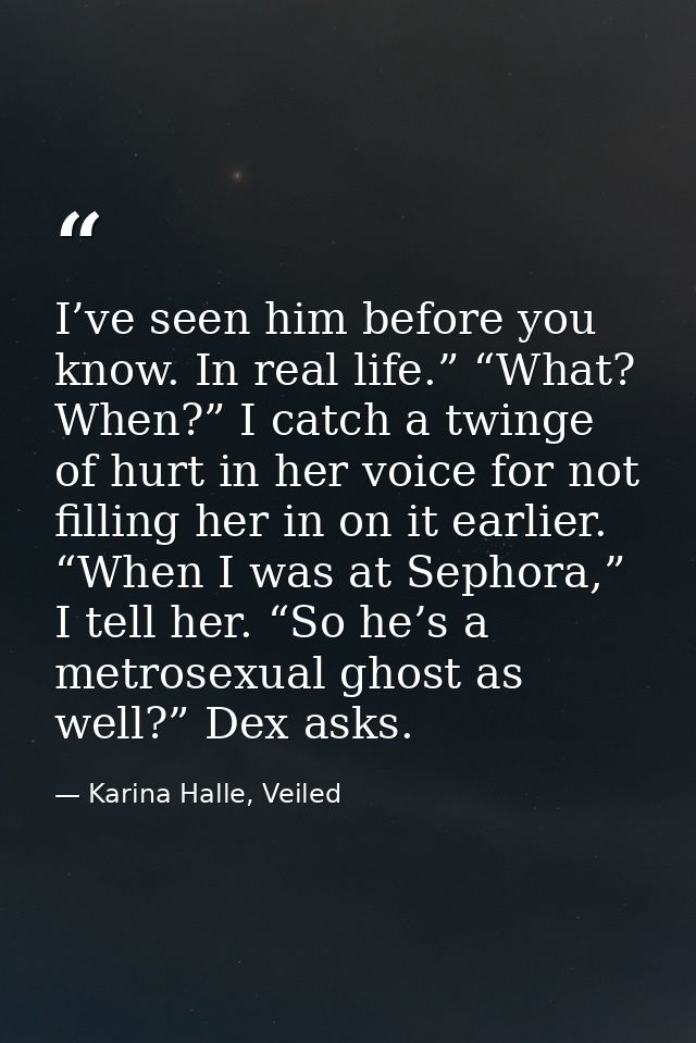 I’ve seen him before you know. In real life.” “What? When?” I catch a twinge of hurt in her voice for not filling her in — Karina Halle, Veiled