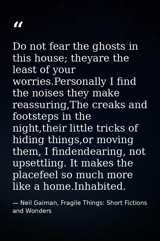 Do not fear the ghosts in this house; theyare the least of your worries.Personally I find the noises they make reassurin — Neil Gaiman, Fragile Things: Short Fictions and Wonders