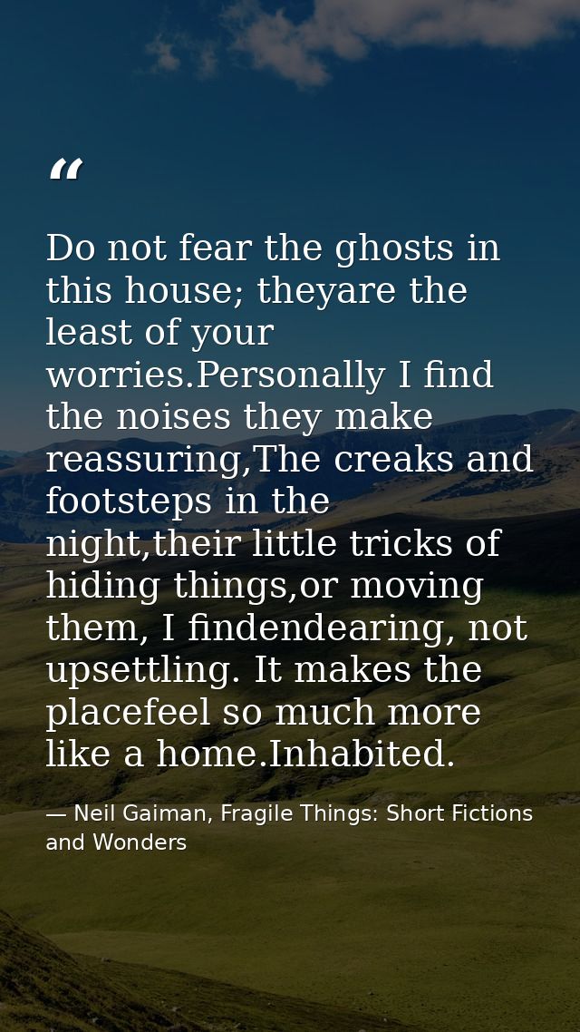 Do not fear the ghosts in this house; theyare the least of your worries.Personally I find the noises they make reassurin — Neil Gaiman, Fragile Things: Short Fictions and Wonders