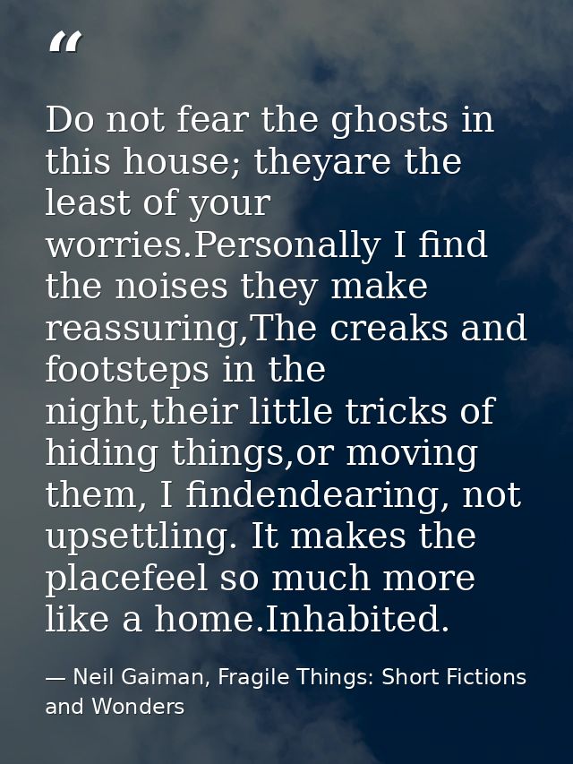 Do not fear the ghosts in this house; theyare the least of your worries.Personally I find the noises they make reassurin — Neil Gaiman, Fragile Things: Short Fictions and Wonders