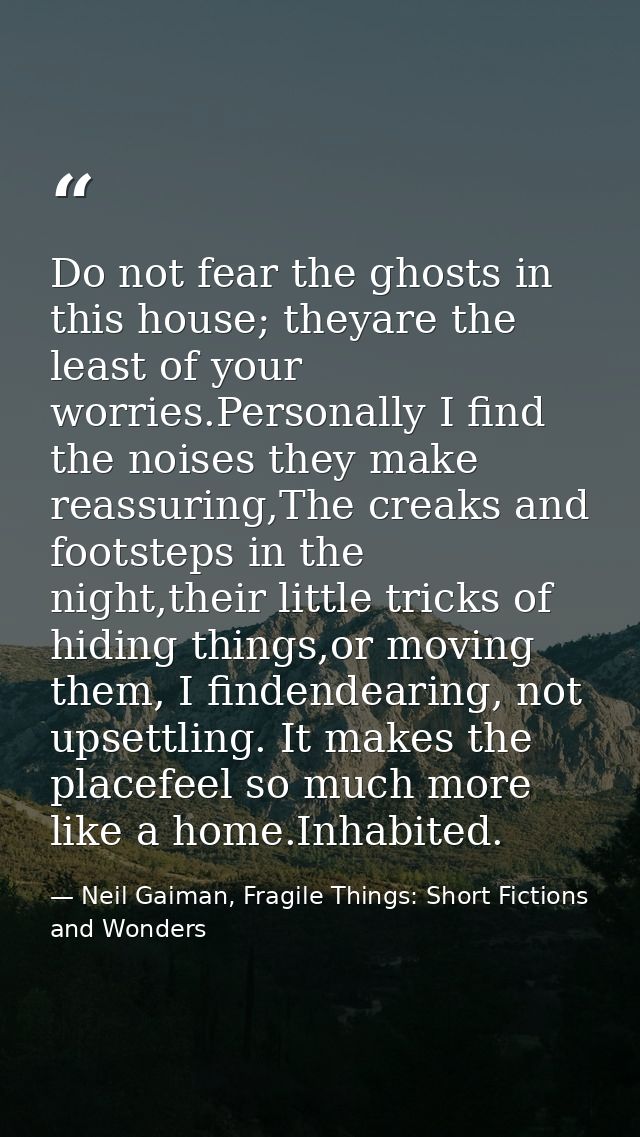 Do not fear the ghosts in this house; theyare the least of your worries.Personally I find the noises they make reassurin — Neil Gaiman, Fragile Things: Short Fictions and Wonders