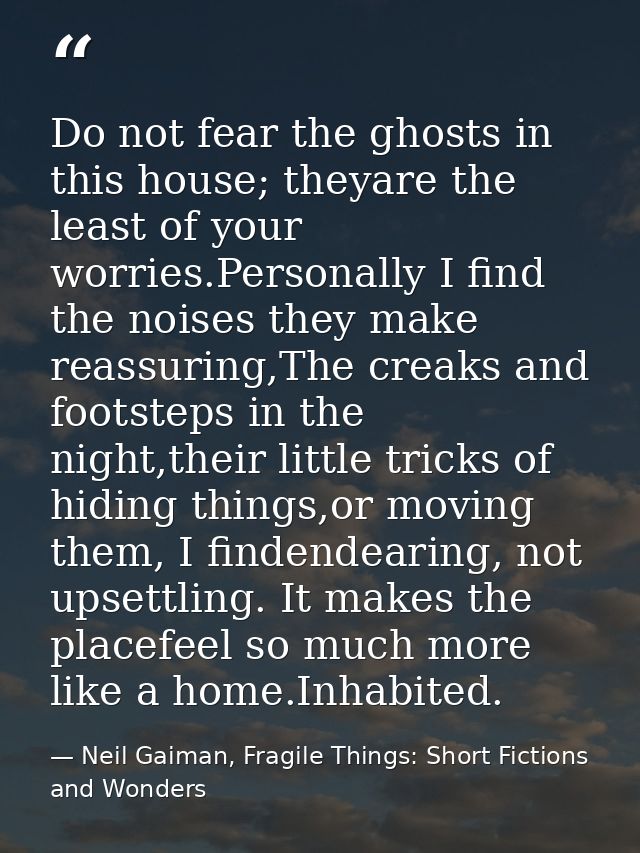 Do not fear the ghosts in this house; theyare the least of your worries.Personally I find the noises they make reassurin — Neil Gaiman, Fragile Things: Short Fictions and Wonders